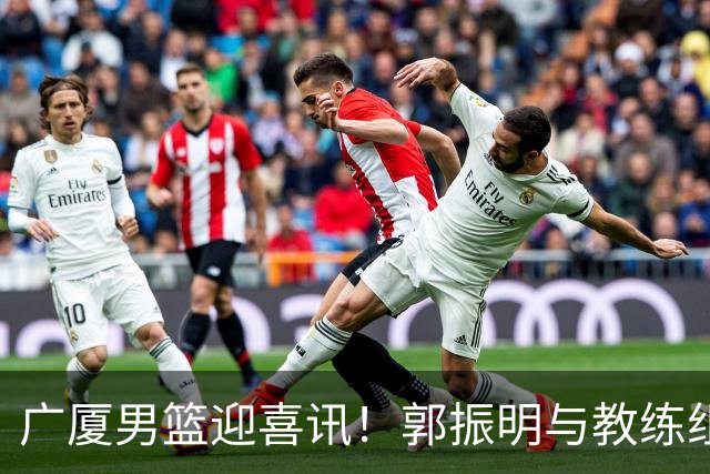 广厦男篮迎喜讯！郭振明与教练组心情愉悦，王俊杰需鼓励